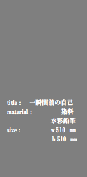  title : 一瞬間前の自己 material : 染料 水彩鉛筆 size : ｗ510 ㎜ ｈ510 ㎜ 