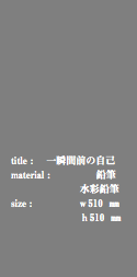  title : 一瞬間前の自己 material : 鉛筆 水彩鉛筆 size : ｗ510 ㎜ ｈ510 ㎜ 