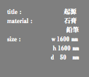 title : 起源 material : 石膏 鉛筆 size : ｗ1600 ㎜ ｈ1600 ㎜ ｄ 50 ㎜