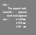 title : The organic body material : pigment dyed mud pigment size : ｗ1167㎜ ｈ910 ㎜ ｄ25　㎜