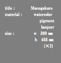title : Monogokoro material : watercolor pigment lacquer size : ｗ 380 ㎜ ｈ 455 ㎜ (×2)
