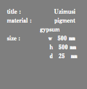 title : Uzimusi material : pigment gypsum size : ｗ 500 ㎜ ｈ 500 ㎜ ｄ 25 ㎜
